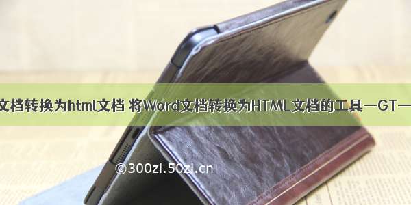 将word文档转换为html文档 将Word文档转换为HTML文档的工具—GT—HTML