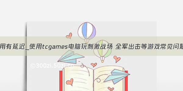 tcgames使用有延迟_使用tcgames电脑玩刺激战场 全军出击等游戏常见问题解决方案...