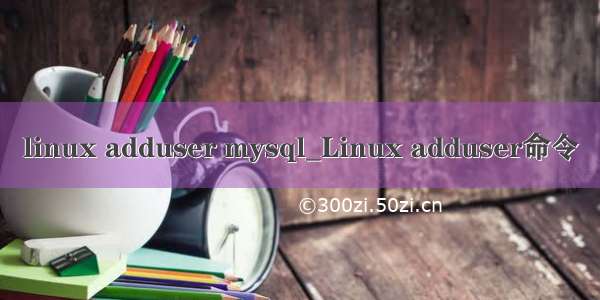 linux adduser mysql_Linux adduser命令