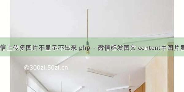 php 微信上传多图片不显示不出来 php - 微信群发图文 content中图片显示不出