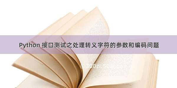 Python 接口测试之处理转义字符的参数和编码问题