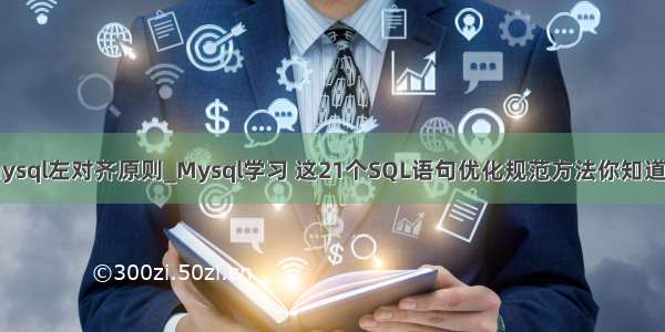 mysql左对齐原则_Mysql学习 这21个SQL语句优化规范方法你知道吗