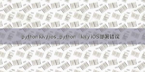 python kivy ios_python – kivy iOS部署错误