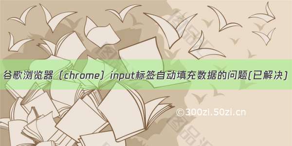 谷歌浏览器（chrome）input标签自动填充数据的问题(已解决)