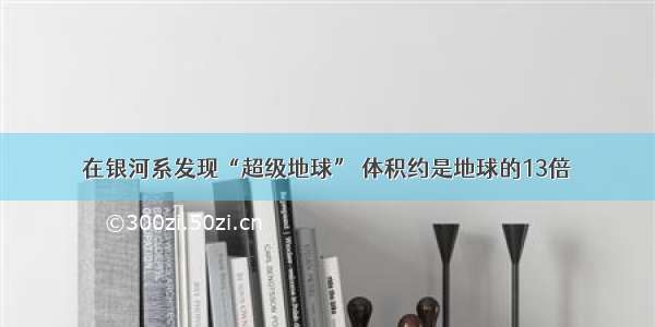 在银河系发现“超级地球” 体积约是地球的13倍