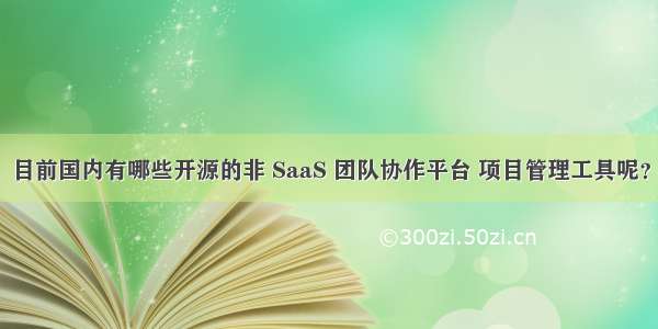 目前国内有哪些开源的非 SaaS 团队协作平台 项目管理工具呢？