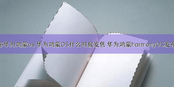 什么时候发布华为鸿蒙os 华为鸿蒙OS什么时候发售 华为鸿蒙harmonyOS发布会配置价格