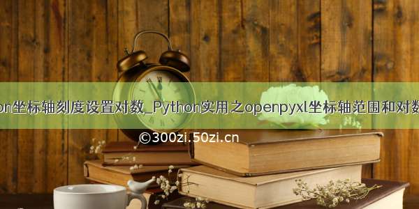 python坐标轴刻度设置对数_Python实用之openpyxl坐标轴范围和对数缩放