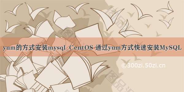 yum的方式安装mysql_CentOS 通过yum方式快速安装MySQL