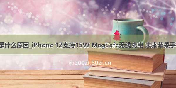 苹果x充电慢是什么原因_iPhone 12支持15W MagSafe无线充电 未来苹果手机的充电会发