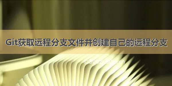 Git获取远程分支文件并创建自己的远程分支