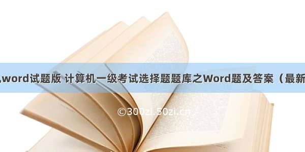 计算机word试题版 计算机一级考试选择题题库之Word题及答案（最新版）...