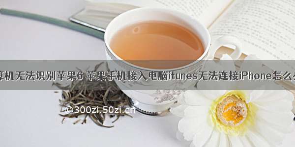 计算机无法识别苹果6 苹果手机接入电脑itunes无法连接iPhone怎么办？