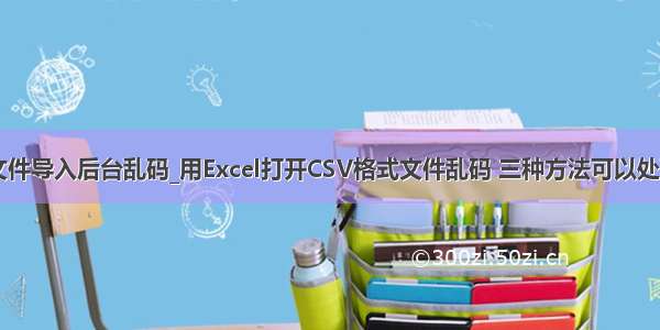 csv文件导入后台乱码_用Excel打开CSV格式文件乱码 三种方法可以处理好！