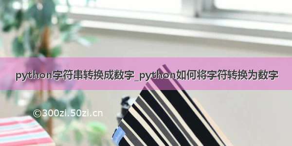 python字符串转换成数字_python如何将字符转换为数字