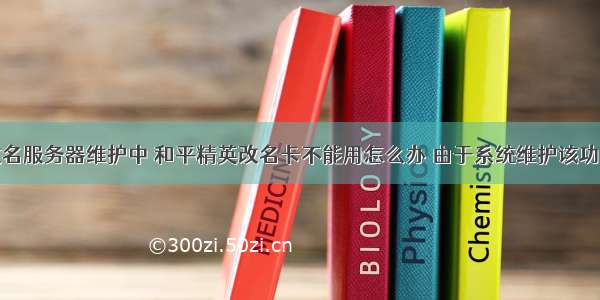 和平精英改名服务器维护中 和平精英改名卡不能用怎么办 由于系统维护该功能暂时无法