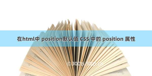 在html中 position默认值 CSS 中的 position 属性