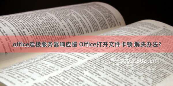 office连接服务器响应慢 Office打开文件卡顿 解决办法?