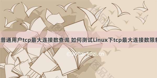 linux普通用户tcp最大连接数查询 如何测试Linux下tcp最大连接数限制详解