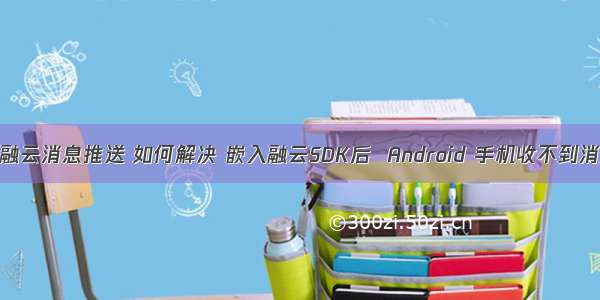 android 融云消息推送 如何解决 嵌入融云SDK后  Android 手机收不到消息推送？