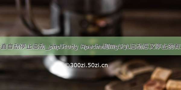 phpstudy一直自动停止启动_phpStudy Apache和MySQL启动后又停止的有效解决办法