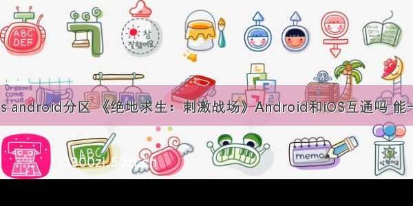 绝地求生 ios android分区 《绝地求生：刺激战场》Android和iOS互通吗 能一起玩吗？...