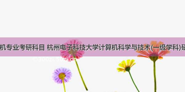 20杭电计算机专业考研科目 杭州电子科技大学计算机科学与技术(一级学科)研究生考试科