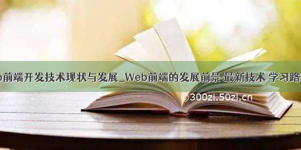 web前端开发技术现状与发展_Web前端的发展前景 最新技术 学习路线？