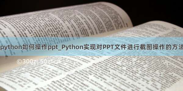 python如何操作ppt_Python实现对PPT文件进行截图操作的方法