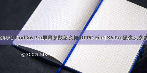 OPPO Find X6 Pro屏幕参数怎么样 OPPO Find X6 Pro摄像头参数