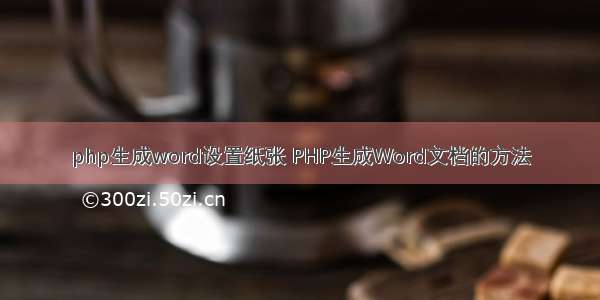 php生成word设置纸张 PHP生成Word文档的方法