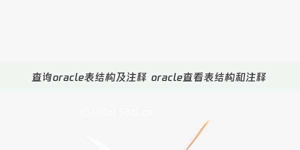 查询oracle表结构及注释 oracle查看表结构和注释