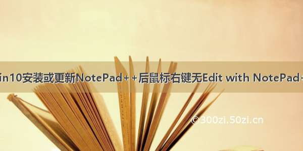 win10安装或更新NotePad++后鼠标右键无Edit with NotePad++