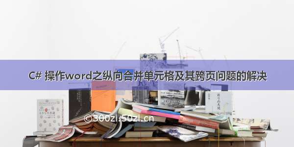 C# 操作word之纵向合并单元格及其跨页问题的解决