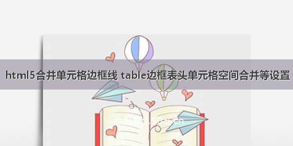 html5合并单元格边框线 table边框表头单元格空间合并等设置