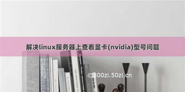 解决linux服务器上查看显卡(nvidia)型号问题