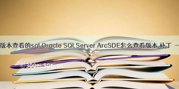 oracle补丁版本查看的sql Oracle SQLServer ArcSDE怎么查看版本 补丁 - ArcGIS