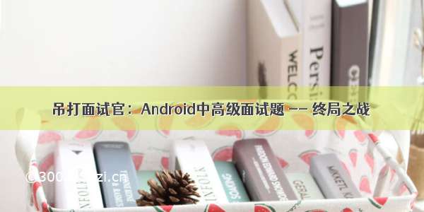 吊打面试官：Android中高级面试题 -- 终局之战