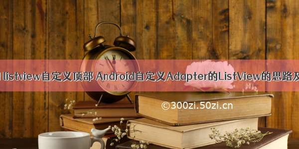 android listview自定义顶部 Android自定义Adapter的ListView的思路及代码