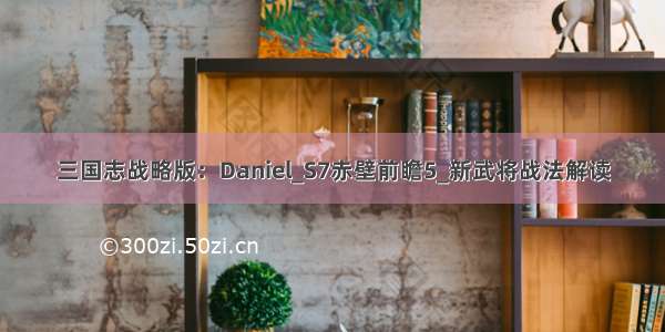 三国志战略版：Daniel_S7赤壁前瞻5_新武将战法解读