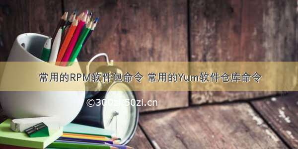 常用的RPM软件包命令 常用的Yum软件仓库命令