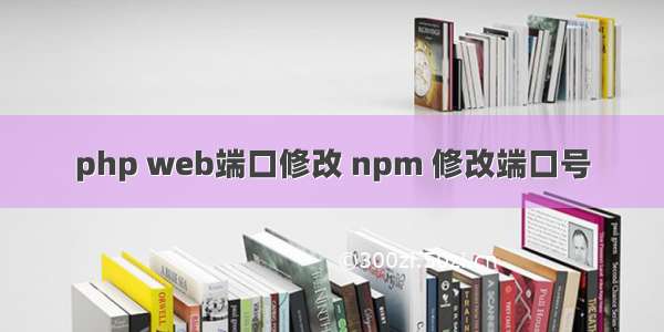 php web端口修改 npm 修改端口号