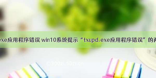 计算机hppusg.exe应用程序错误 win10系统提示“txupd.exe应用程序错误”的两种解决方法...