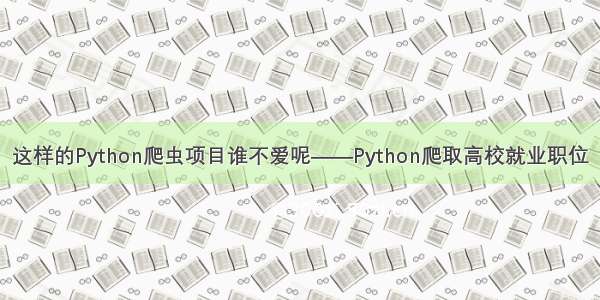 这样的Python爬虫项目谁不爱呢——Python爬取高校就业职位