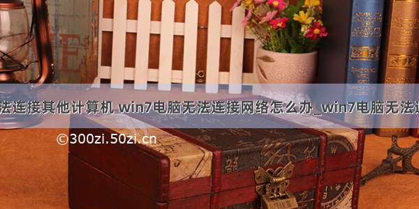 win7网络无法连接其他计算机 win7电脑无法连接网络怎么办_win7电脑无法连接到网络怎