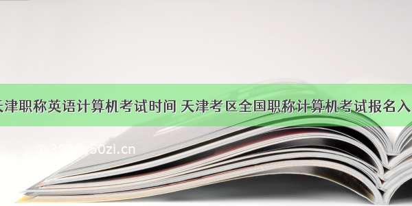 天津职称英语计算机考试时间 天津考区全国职称计算机考试报名入口