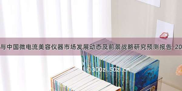 全球与中国微电流美容仪器市场发展动态及前景战略研究预测报告-2028年