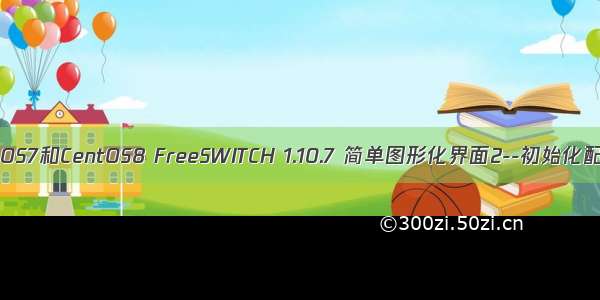 CentOS7和CentOS8 FreeSWITCH 1.10.7 简单图形化界面2--初始化配置