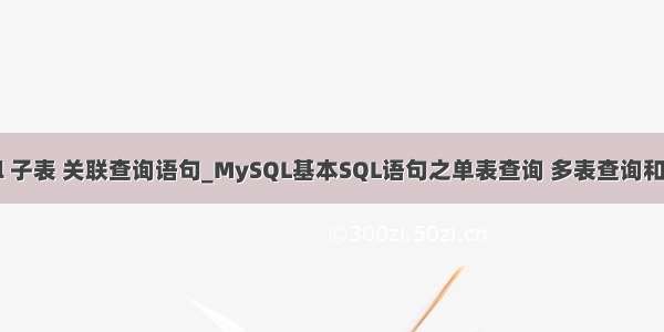 mysql 子表 关联查询语句_MySQL基本SQL语句之单表查询 多表查询和子查询