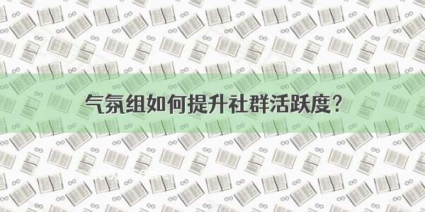 气氛组如何提升社群活跃度？